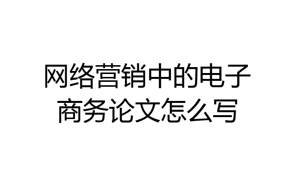网络营销中的电子商务论文怎么写