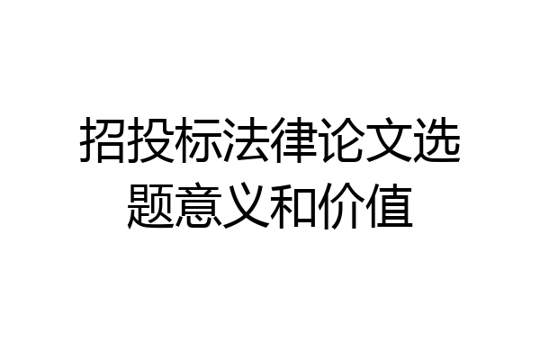 招投标法律论文选题意义和价值