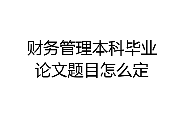 财务管理本科毕业论文题目怎么定