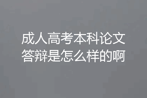 成人高考本科论文答辩是怎么样的啊