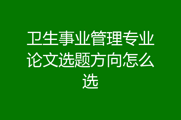 卫生事业管理专业论文选题方向怎么选