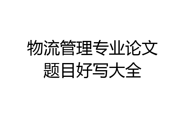 物流管理专业论文题目好写大全