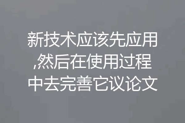 新技术应该先应用,然后在使用过程中去完善它议论文
