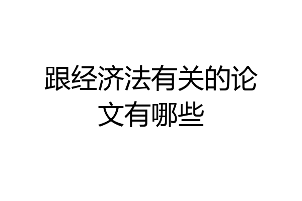 跟经济法有关的论文有哪些