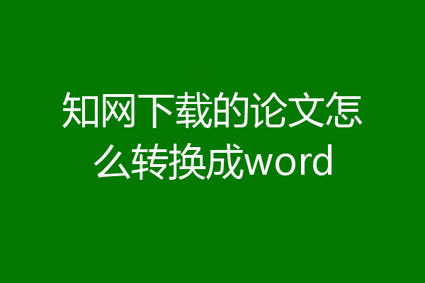 知网下载的论文怎么转换成word