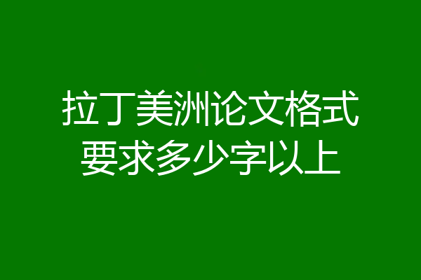 拉丁美洲论文格式要求多少字以上