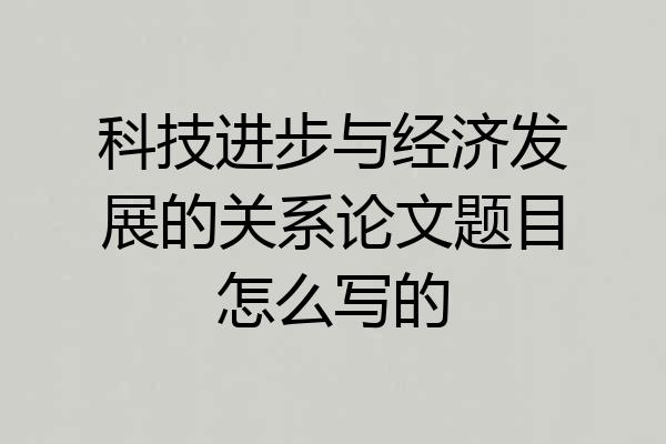 科技进步与经济发展的关系论文题目怎么写的
