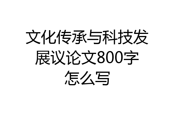 文化传承与科技发展议论文800字怎么写