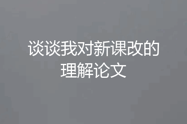 谈谈我对新课改的理解论文
