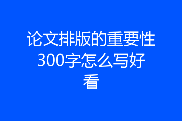 论文排版的重要性300字怎么写好看