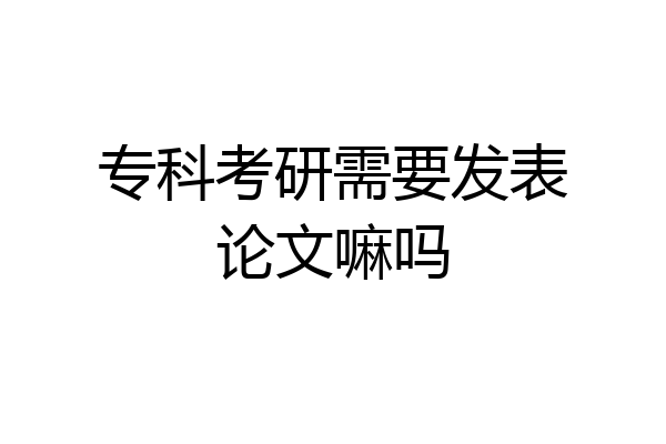 专科考研需要发表论文嘛吗