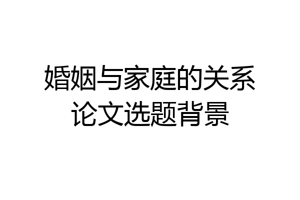 婚姻与家庭的关系论文选题背景