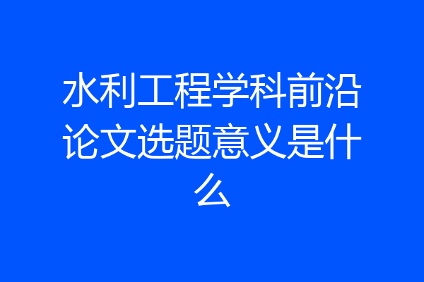 水利工程学科前沿论文选题意义是什么