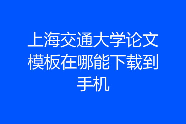 上海交通大学论文模板在哪能下载到手机