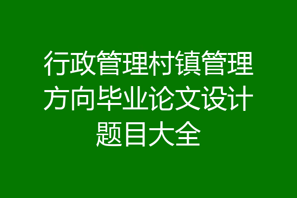 行政管理村镇管理方向毕业论文设计题目大全