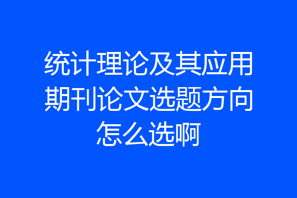 统计理论及其应用期刊论文选题方向怎么选啊