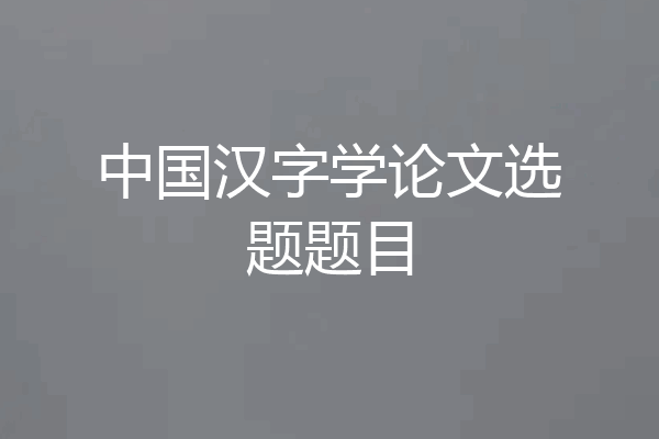 中国汉字学论文选题题目