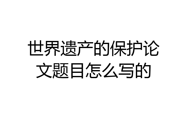 世界遗产的保护论文题目怎么写的