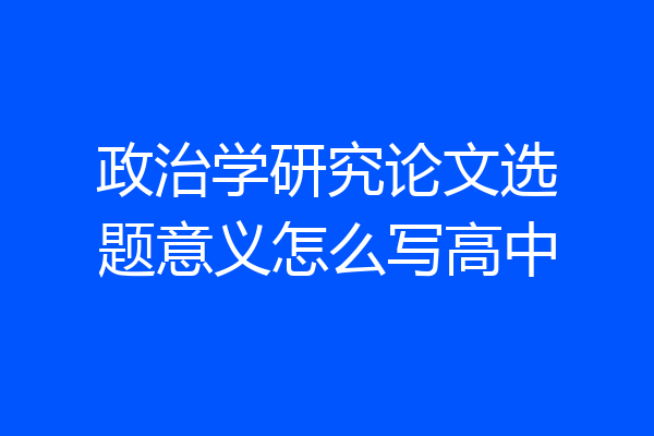政治学研究论文选题意义怎么写高中