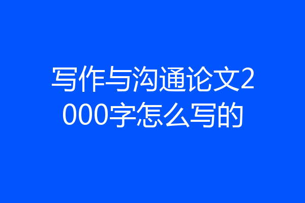 写作与沟通论文2000字怎么写的