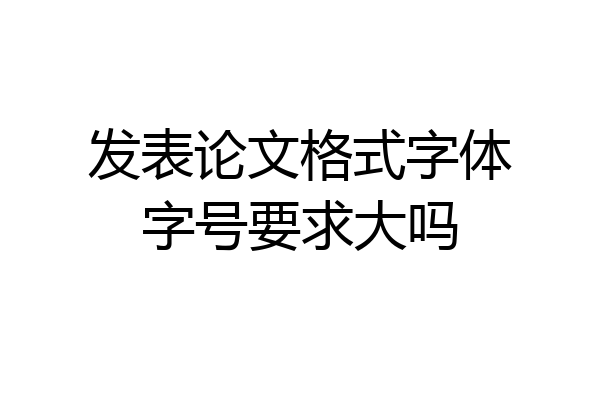 发表论文格式字体字号要求大吗