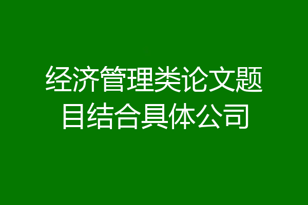 经济管理类论文题目结合具体公司