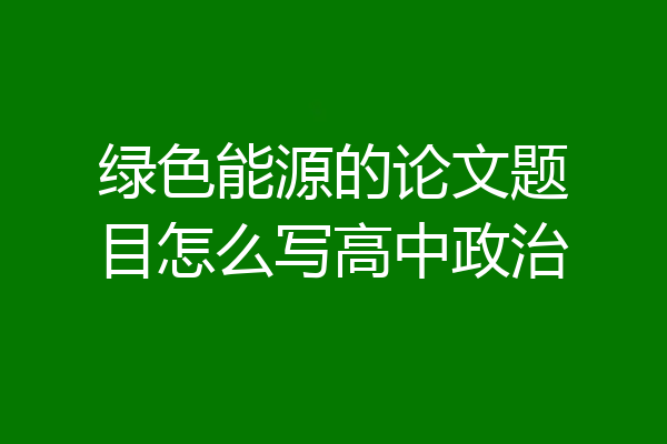 绿色能源的论文题目怎么写高中政治