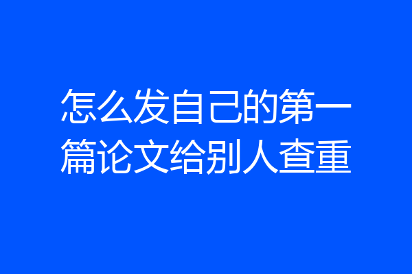 怎么发自己的第一篇论文给别人查重