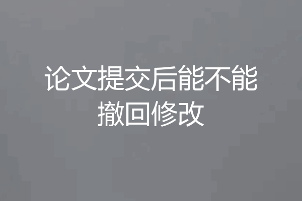 论文提交后能不能撤回修改