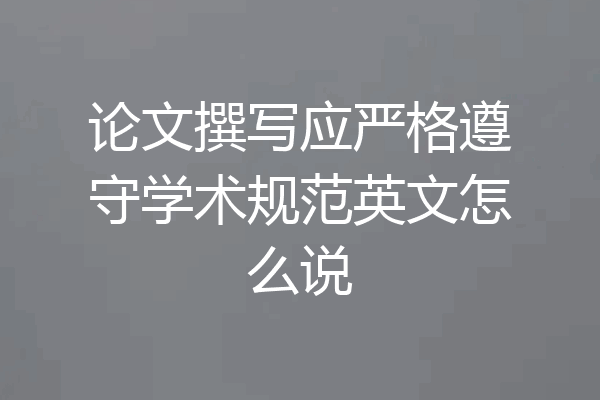 论文撰写应严格遵守学术规范英文怎么说