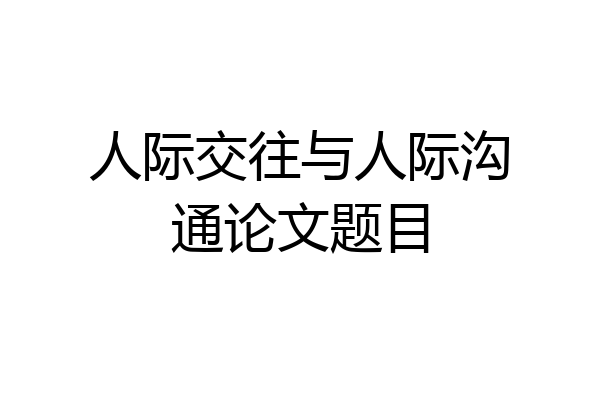 人际交往与人际沟通论文题目