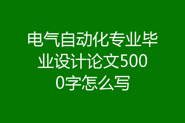 电气自动化专业毕业设计论文5000字怎么写