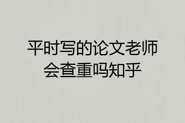 平时写的论文老师会查重吗知乎