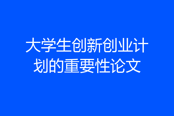 大学生创新创业计划的重要性论文