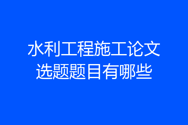水利工程施工论文选题题目有哪些