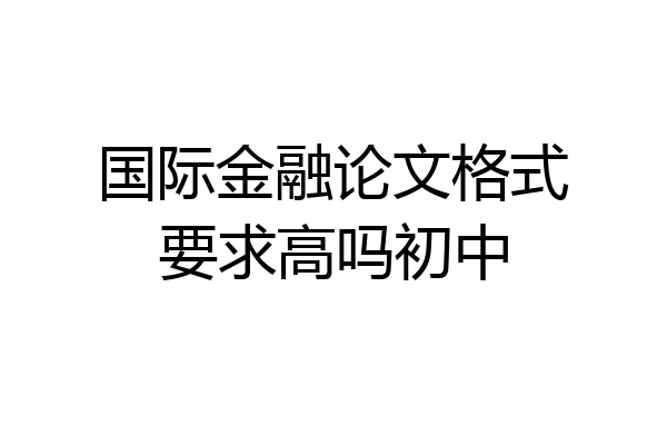国际金融论文格式要求高吗初中