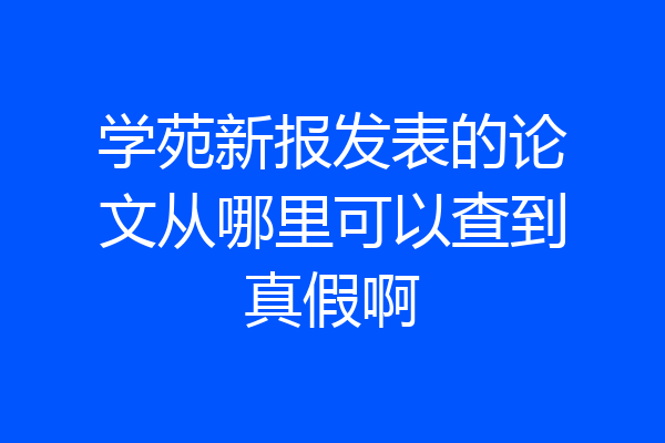 学苑新报发表的论文从哪里可以查到真假啊