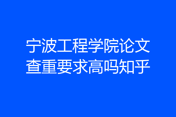 宁波工程学院论文查重要求高吗知乎
