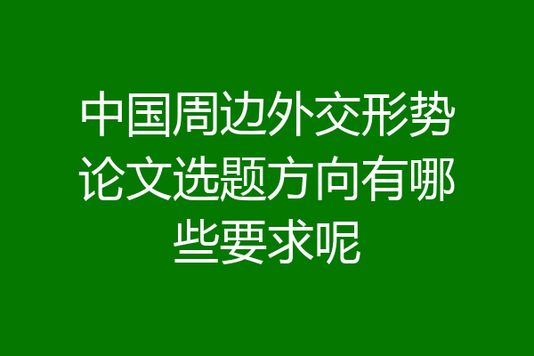 中国周边外交形势论文选题方向有哪些要求呢