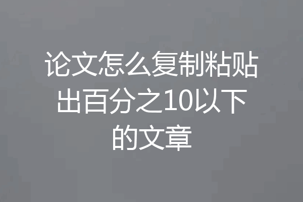 论文怎么复制粘贴出百分之10以下的文章