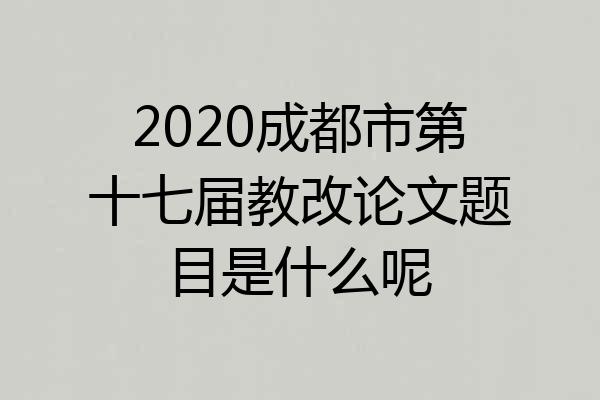 2020成都市第十七届教改论文题目是什么呢