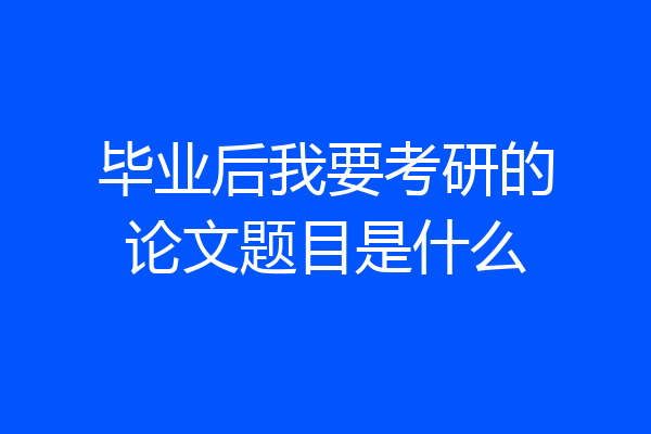 毕业后我要考研的论文题目是什么