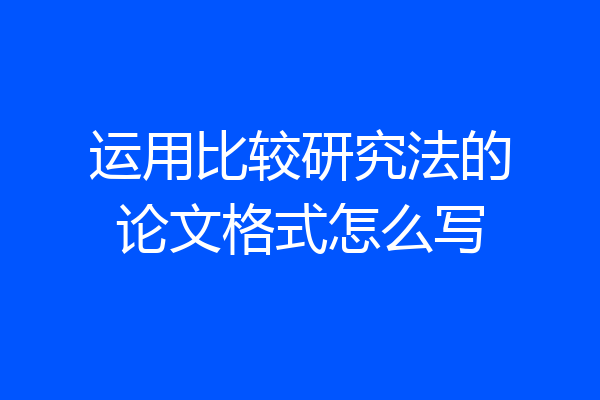 运用比较研究法的论文格式怎么写
