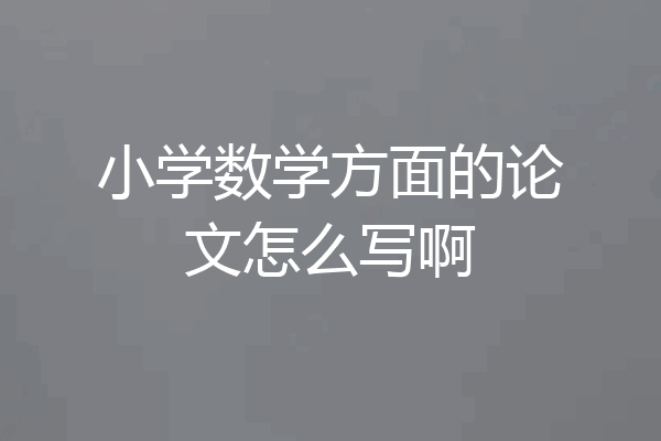 小学数学方面的论文怎么写啊