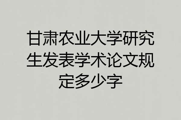 甘肃农业大学研究生发表学术论文规定多少字