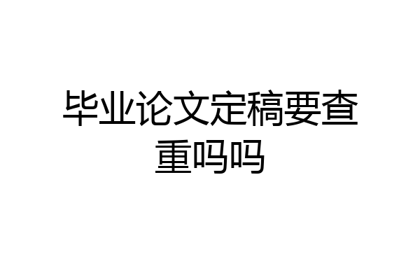 毕业论文定稿要查重吗吗