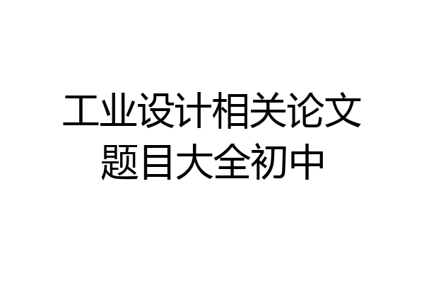 工业设计相关论文题目大全初中