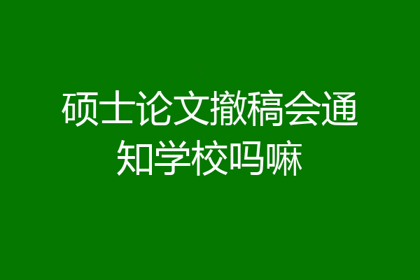 硕士论文撤稿会通知学校吗嘛