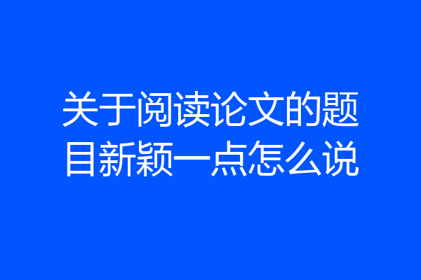 关于阅读论文的题目新颖一点怎么说