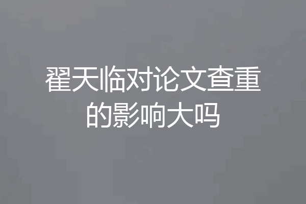 翟天临对论文查重的影响大吗